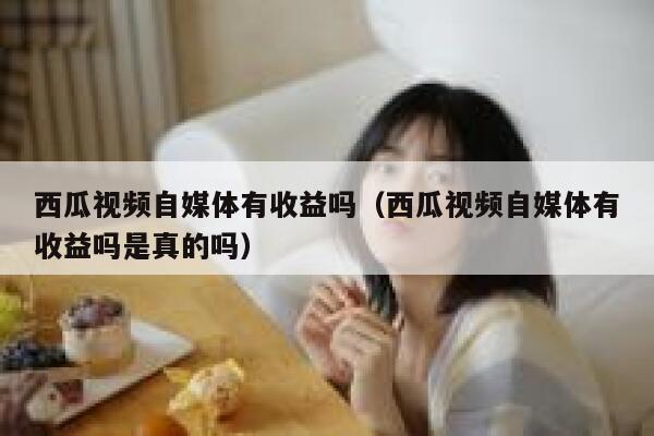 西瓜视频自媒体有收益吗（西瓜视频自媒体有收益吗是真的吗） 第1张