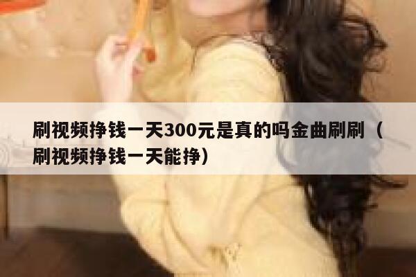 刷视频挣钱一天300元是真的吗金曲刷刷（刷视频挣钱一天能挣） 第1张