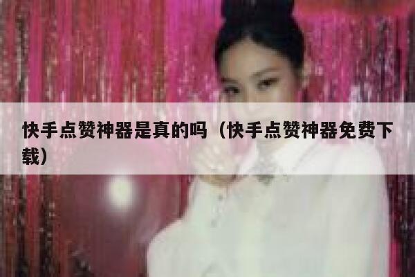快手点赞神器是真的吗(快手点赞神器免费下载) 第1张 快手点赞神器是真的吗(快手点赞神器免费下载) 第1张