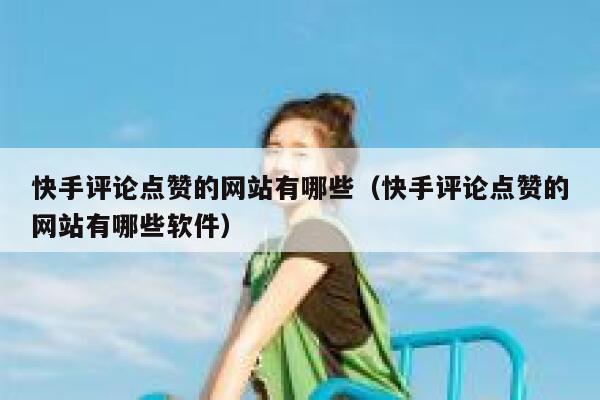 快手评论点赞的网站有哪些（快手评论点赞的网站有哪些软件） 第1张