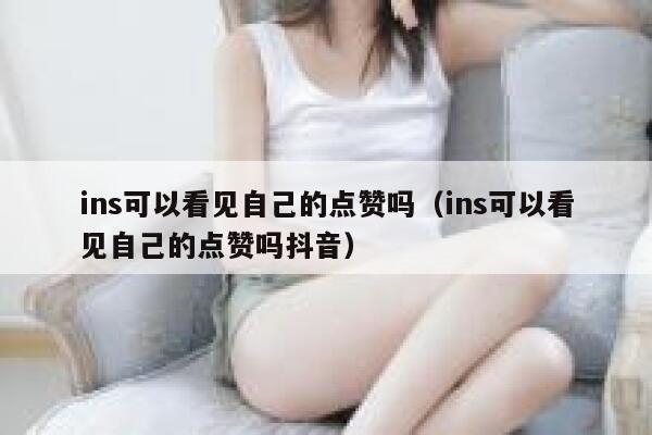 ins可以看见自己的点赞吗（ins可以看见自己的点赞吗抖音） 第1张