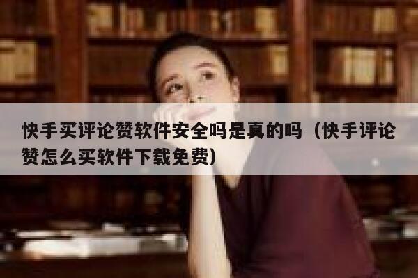 快手买评论赞软件安全吗是真的吗（快手评论赞怎么买软件下载免费） 第1张