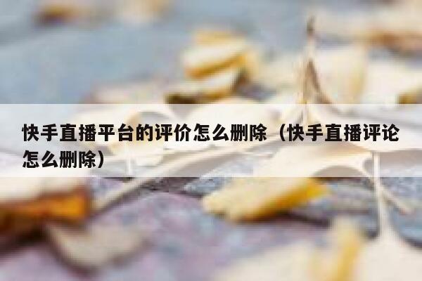 快手直播平台的评价怎么删除（快手直播评论怎么删除） 第1张
