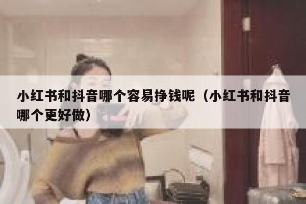 小红书和抖音哪个容易挣钱呢（小红书和抖音哪个更好做） 第1张