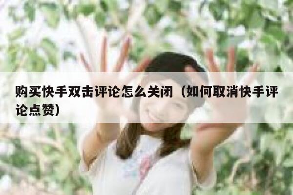 购买快手双击评论怎么关闭（如何取消快手评论点赞） 第1张