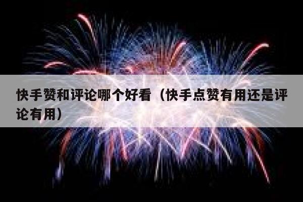 快手赞和评论哪个好看（快手点赞有用还是评论有用） 第1张