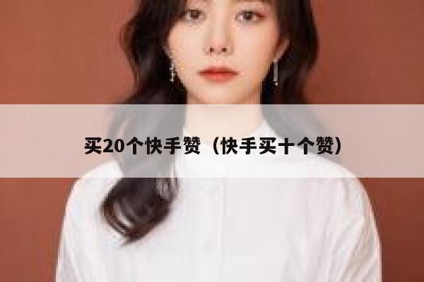 买20个快手赞（快手买十个赞） 第1张