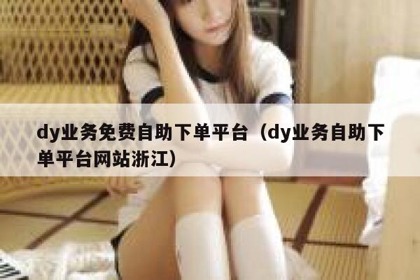 dy业务免费自助下单平台（dy业务自助下单平台网站浙江） 第1张
