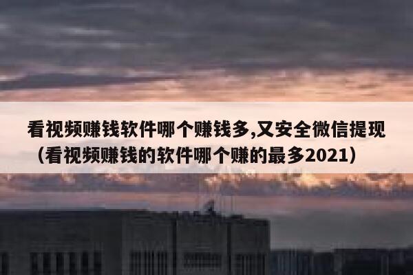 看视频赚钱软件哪个赚钱多,又安全微信提现（看视频赚钱的软件哪个赚的最多2021） 第1张