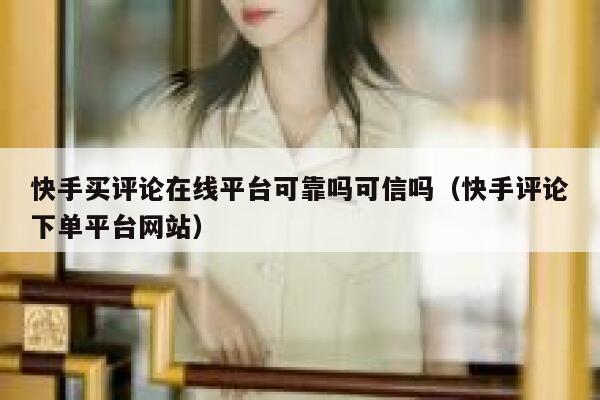 快手买评论在线平台可靠吗可信吗（快手评论下单平台网站） 第1张