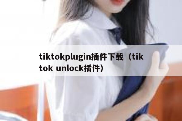 tiktokplugin插件下载（tiktok unlock插件） 第1张
