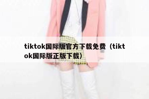 tiktok国际版官方下载免费（tiktok国际版正版下载） 第1张