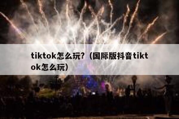 tiktok怎么玩?（国际版抖音tiktok怎么玩） 第1张