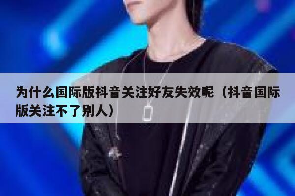为什么国际版抖音关注好友失效呢（抖音国际版关注不了别人） 第1张