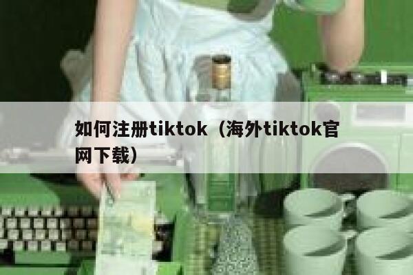 如何注册tiktok（海外tiktok官网下载） 第1张