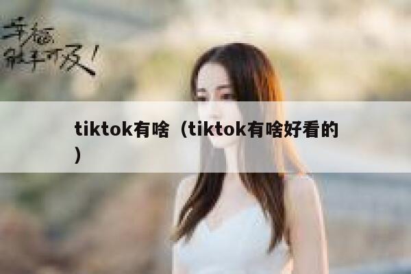 tiktok有啥（tiktok有啥好看的） 第1张