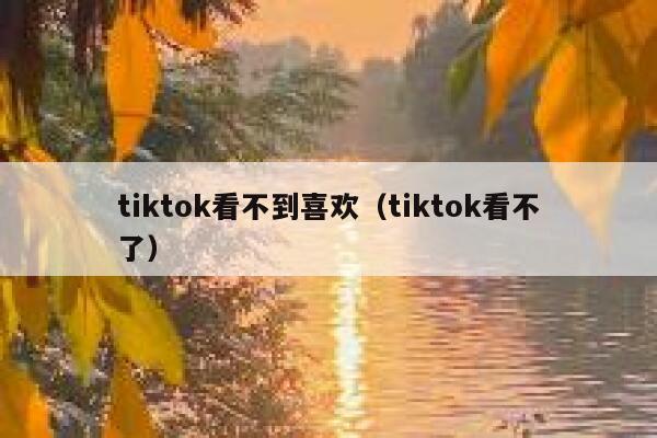 tiktok看不到喜欢(tiktok看不了) 第1张 tiktok看不到喜欢(tiktok看不了) 第1张