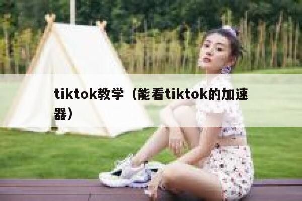tiktok教学（能看tiktok的加速器） 第1张