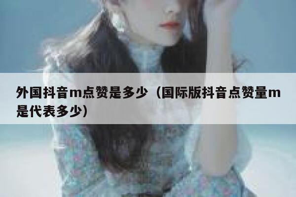 外国抖音m点赞是多少（国际版抖音点赞量m是代表多少） 第1张