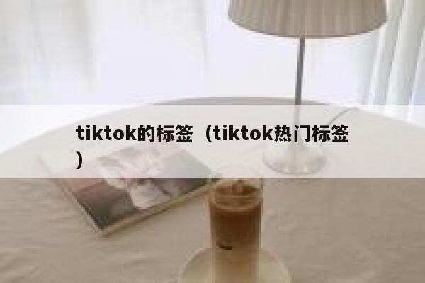tiktok的标签(tiktok热门标签) 第1张 tiktok的标签(tiktok热门标签) 第1张