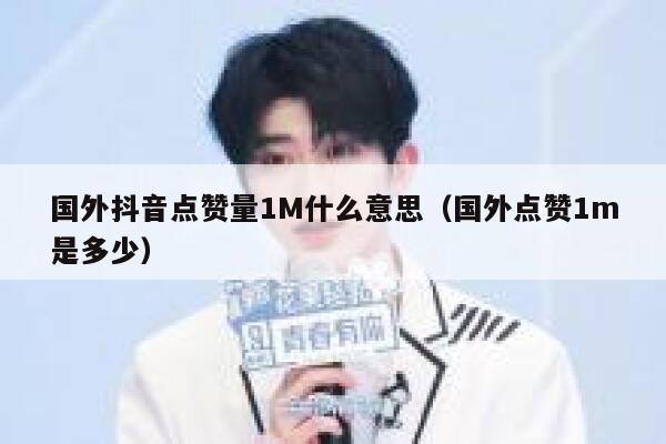 国外抖音点赞量1M什么意思(国外点赞1m是多少) 第1张 国外抖音点赞量1M什么意思(国外点赞1m是多少) 第1张