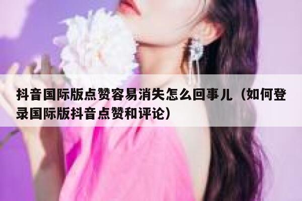 抖音国际版点赞容易消失怎么回事儿(如何登录国际版抖音点赞和评论) 第1张 抖音国际版点赞容易消失怎么回事儿(如何登录国际版抖音点赞和评论) 第1张