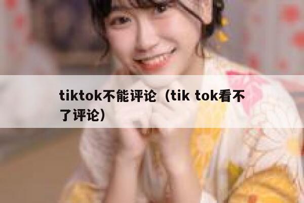 tiktok不能评论(tik tok看不了评论) 第1张 tiktok不能评论(tik tok看不了评论) 第1张