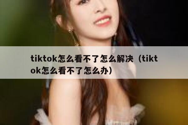 tiktok怎么看不了怎么解决（tiktok怎么看不了怎么办） 第1张