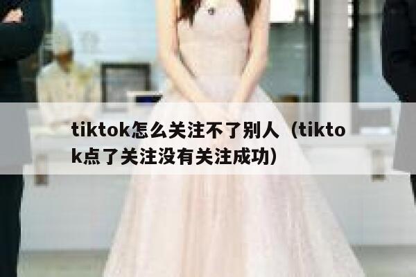 tiktok怎么关注不了别人（tiktok点了关注没有关注成功） 第1张