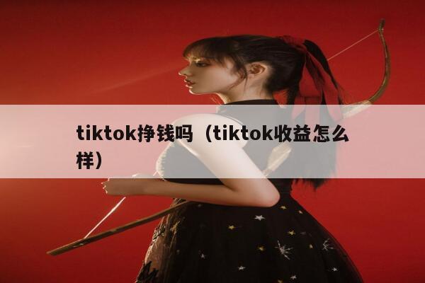 tiktok挣钱吗（tiktok收益怎么样） 第1张