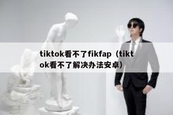 tiktok看不了fikfap（tiktok看不了解决办法安卓） 第1张