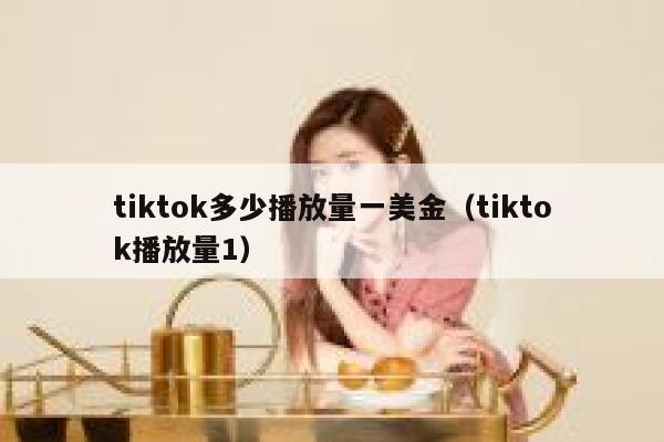 tiktok多少播放量一美金（tiktok播放量1） 第1张