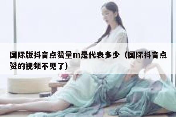 国际版抖音点赞量m是代表多少（国际抖音点赞的视频不见了） 第1张