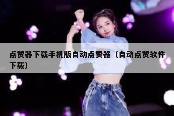 点赞器下载手机版自动点赞器（自动点赞软件下载） 第1张