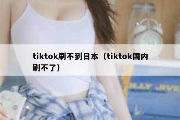 tiktok刷不到日本（tiktok国内刷不了） 第1张