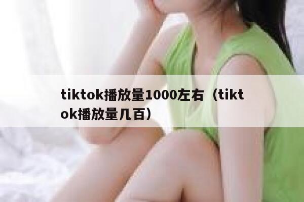 tiktok播放量1000左右（tiktok播放量几百） 第1张