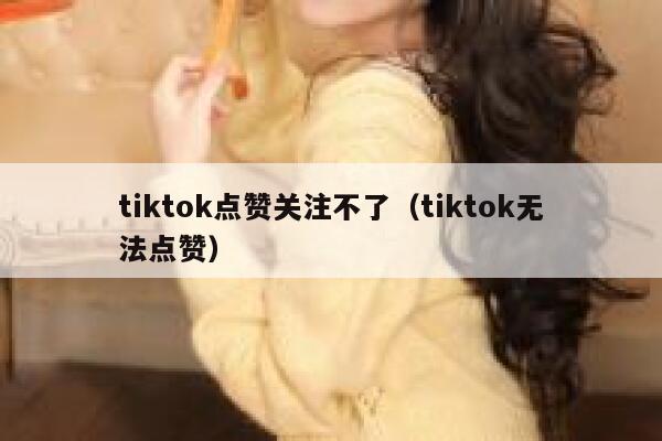 tiktok点赞关注不了（tiktok无法点赞） 第1张