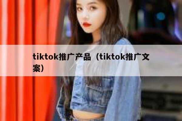 tiktok推广产品（tiktok推广文案） 第1张