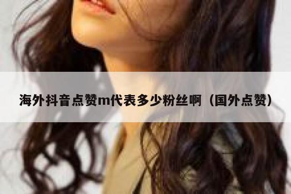 海外抖音点赞m代表多少粉丝啊（国外点赞） 第1张