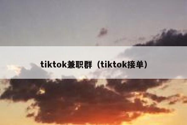 tiktok兼职群（tiktok接单） 第1张