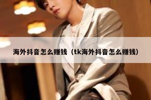海外抖音怎么赚钱（tk海外抖音怎么赚钱） 第1张