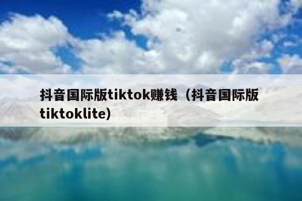 抖音国际版tiktok赚钱（抖音国际版 tiktoklite） 第1张