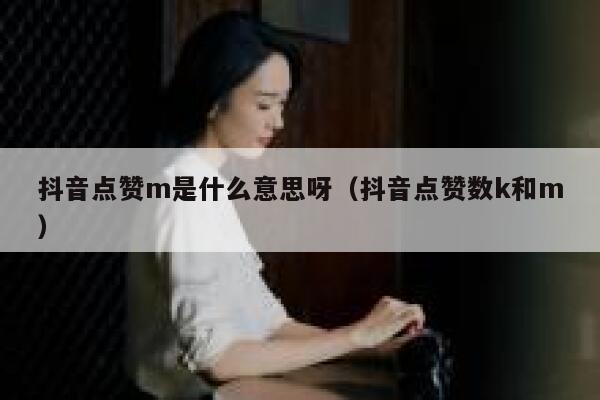 抖音点赞m是什么意思呀（抖音点赞数k和m） 第1张