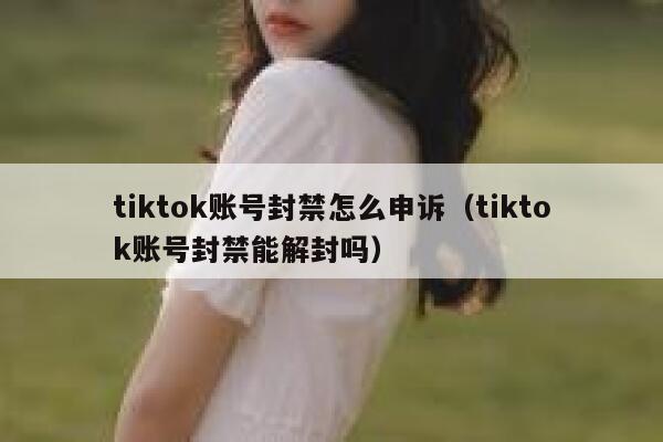 tiktok账号封禁怎么申诉(tiktok账号封禁能解封吗) 第1张 tiktok账号封禁怎么申诉(tiktok账号封禁能解封吗) 第1张