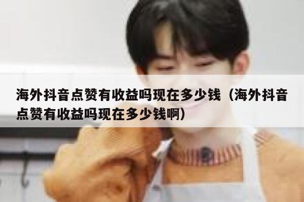 海外抖音点赞有收益吗现在多少钱（海外抖音点赞有收益吗现在多少钱啊） 第1张