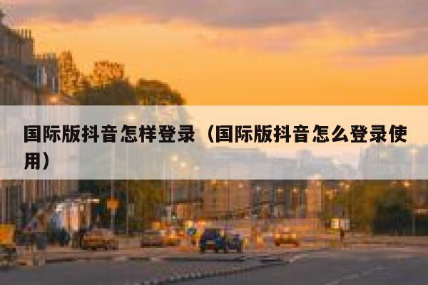 国际版抖音怎样登录（国际版抖音怎么登录使用） 第1张