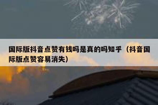 国际版抖音点赞有钱吗是真的吗知乎（抖音国际版点赞容易消失） 第1张