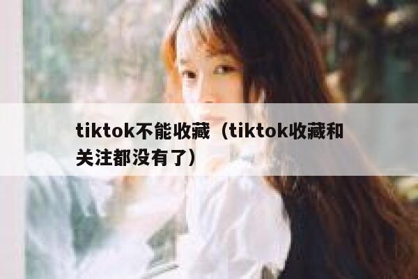 tiktok不能收藏（tiktok收藏和关注都没有了） 第1张