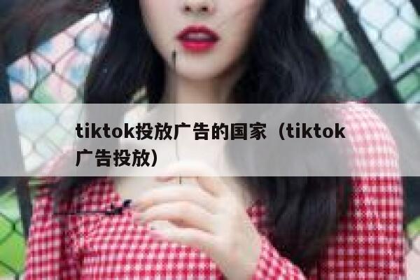 tiktok投放广告的国家（tiktok广告投放） 第1张