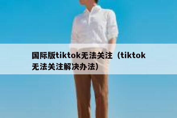 国际版tiktok无法关注（tiktok无法关注解决办法） 第1张